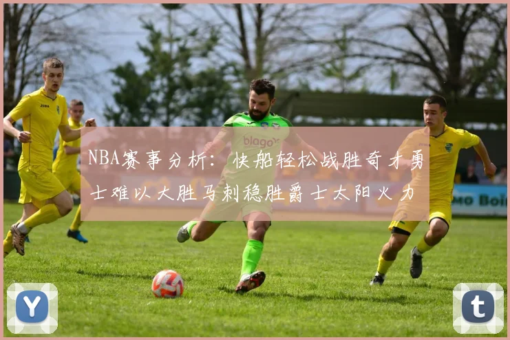 NBA赛事分析：快船轻松战胜奇才勇士难以大胜马刺稳胜爵士太阳火力全开击败篮网