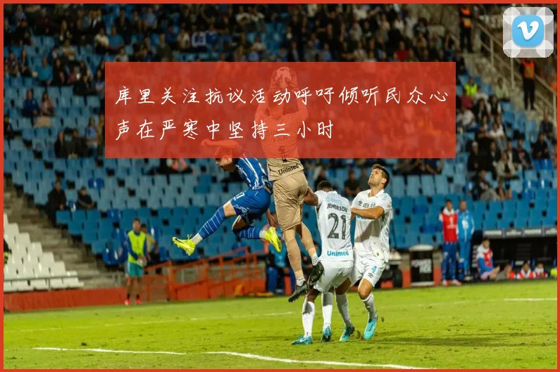 库里关注抗议活动呼吁倾听民众心声在严寒中坚持三小时