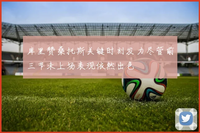 库里赞桑托斯关键时刻发力尽管前三节未上场表现依然出色