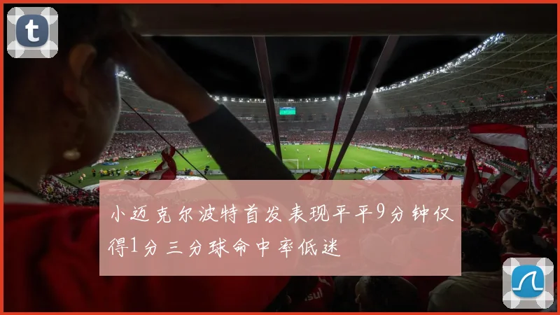 小迈克尔波特首发表现平平9分钟仅得1分三分球命中率低迷