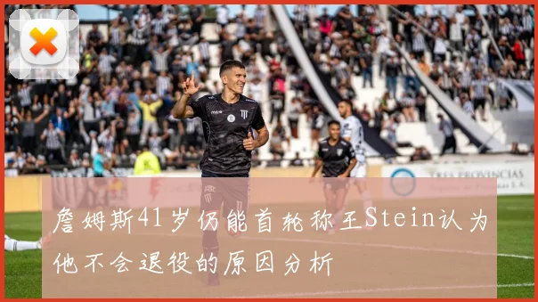 詹姆斯41岁仍能首轮称王Stein认为他不会退役的原因分析