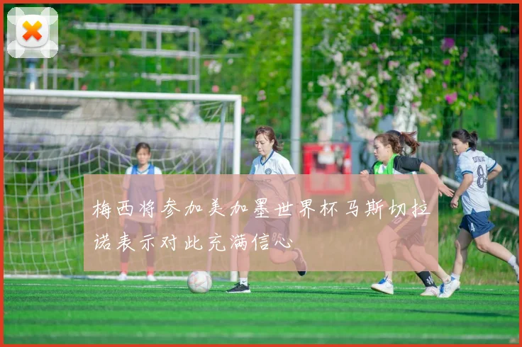 梅西将参加美加墨世界杯马斯切拉诺表示对此充满信心