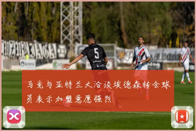 马竞与亚特兰大洽谈埃德森转会球员表示加盟意愿强烈